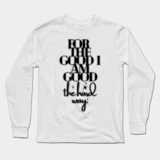 For the good I am good, the hard way: Long Sleeve T-Shirt